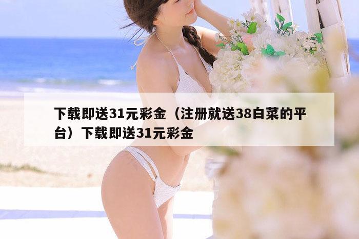 下载即送31元彩金（注册就送38白菜的平台）下载即送31元彩金